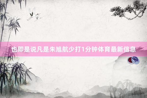也即是说凡是朱旭航少打1分钟体育最新信息