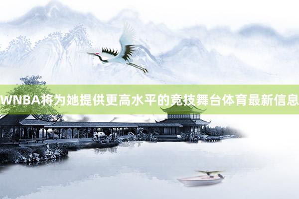 WNBA将为她提供更高水平的竞技舞台体育最新信息
