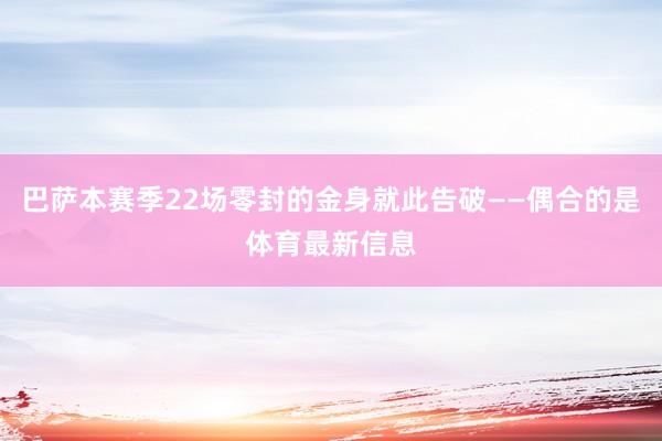巴萨本赛季22场零封的金身就此告破——偶合的是体育最新信息