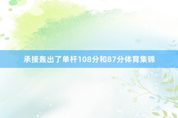 承接轰出了单杆108分和87分体育集锦