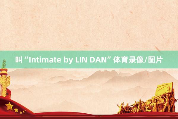 叫“Intimate by LIN DAN”体育录像/图片