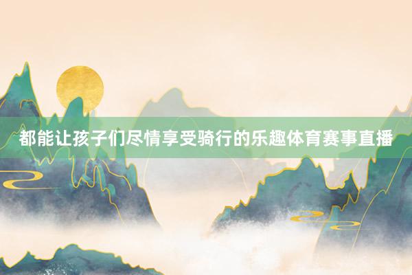 都能让孩子们尽情享受骑行的乐趣体育赛事直播