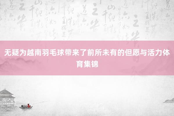 无疑为越南羽毛球带来了前所未有的但愿与活力体育集锦