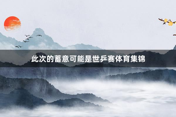 此次的蓄意可能是世乒赛体育集锦