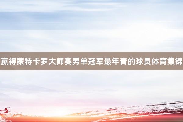 赢得蒙特卡罗大师赛男单冠军最年青的球员体育集锦