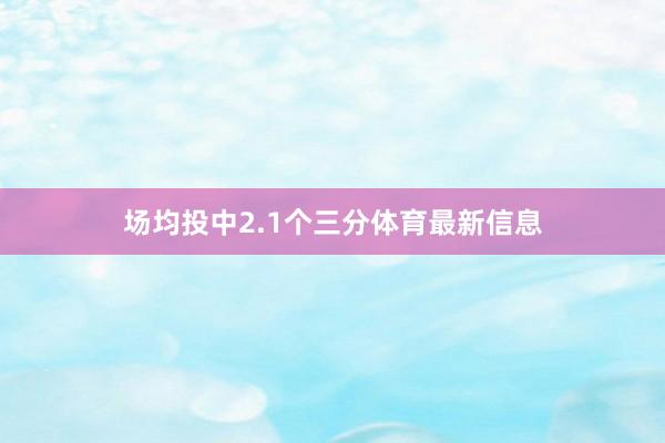 场均投中2.1个三分体育最新信息