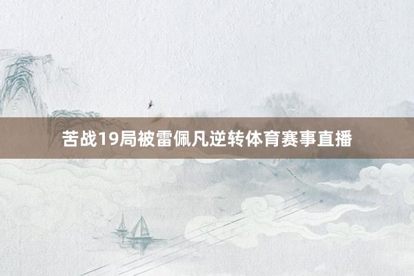 苦战19局被雷佩凡逆转体育赛事直播