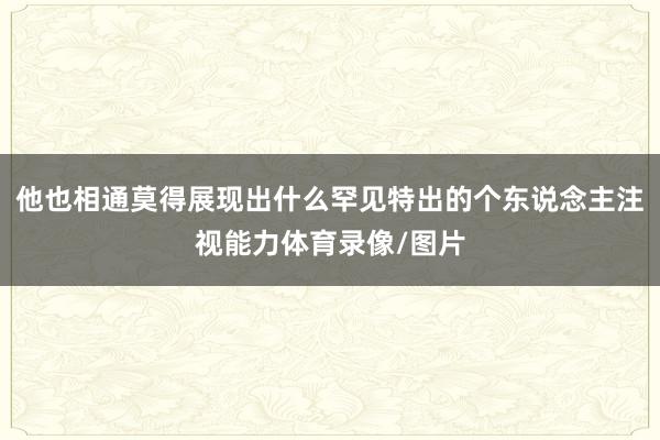 他也相通莫得展现出什么罕见特出的个东说念主注视能力体育录像/图片
