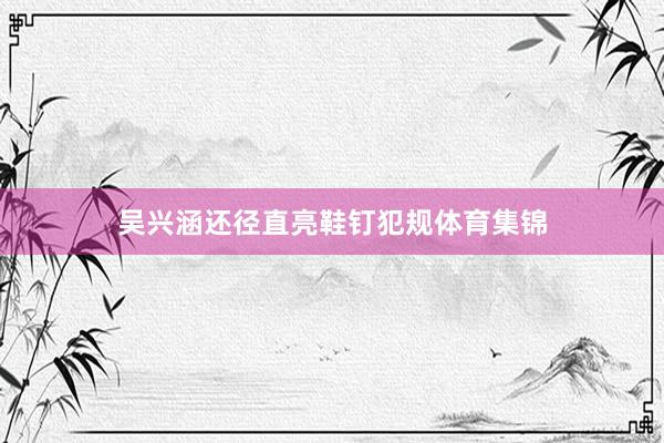 吴兴涵还径直亮鞋钉犯规体育集锦