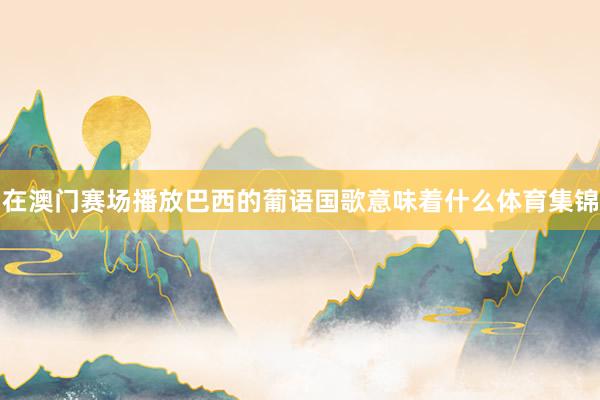 在澳门赛场播放巴西的葡语国歌意味着什么体育集锦
