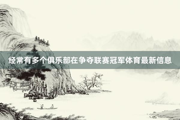 经常有多个俱乐部在争夺联赛冠军体育最新信息