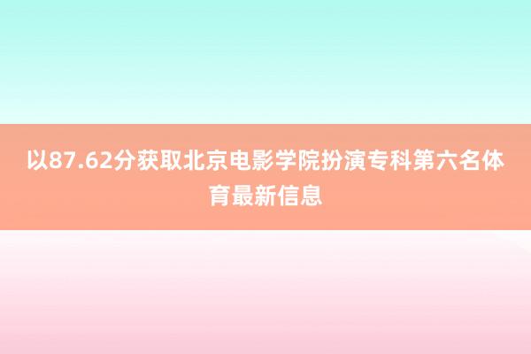 以87.62分获取北京电影学院扮演专科第六名体育最新信息