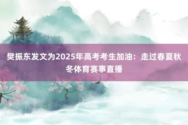 樊振东发文为2025年高考考生加油：走过春夏秋冬体育赛事直播