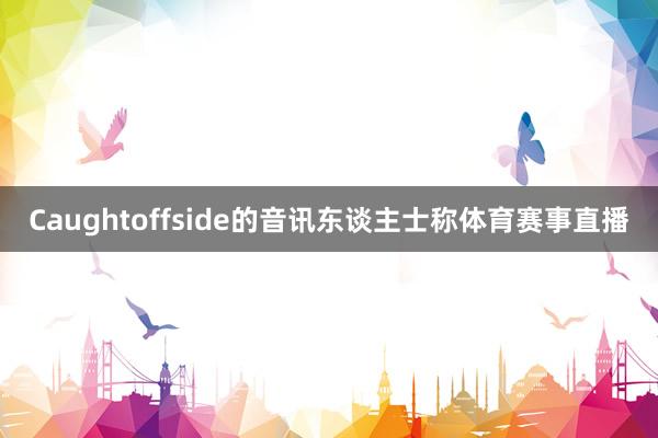 Caughtoffside的音讯东谈主士称体育赛事直播