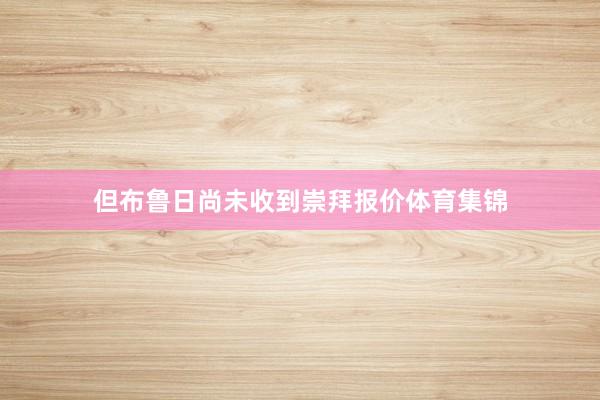 但布鲁日尚未收到崇拜报价体育集锦