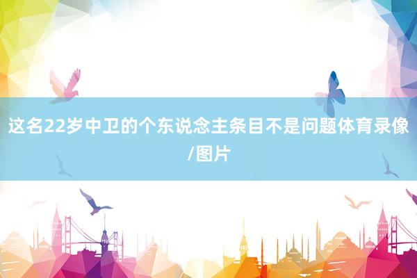 这名22岁中卫的个东说念主条目不是问题体育录像/图片