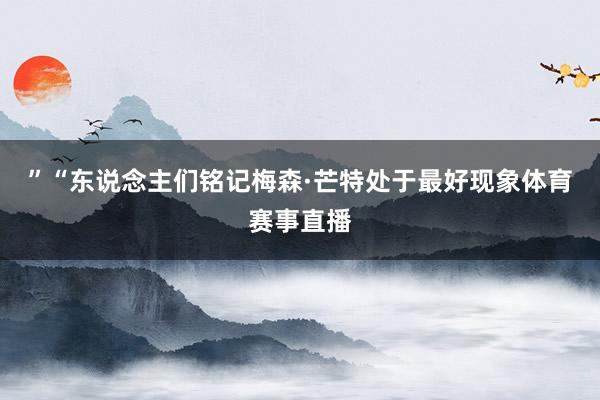 ”“东说念主们铭记梅森·芒特处于最好现象体育赛事直播