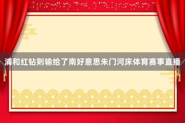浦和红钻则输给了南好意思朱门河床体育赛事直播