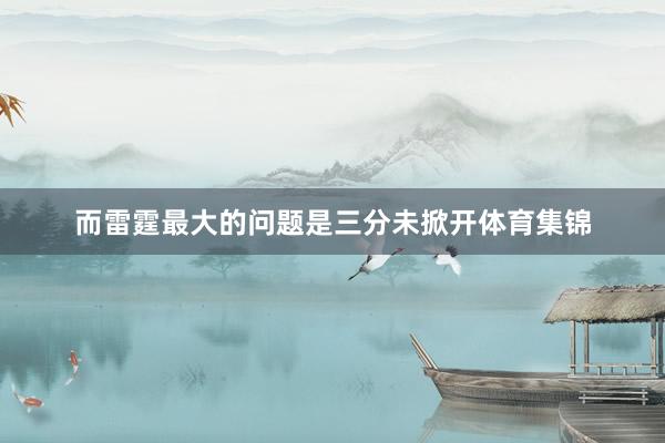而雷霆最大的问题是三分未掀开体育集锦