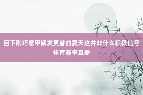 目下刚巧意甲阐发更替的夏天这并非什么积极信号体育赛事直播