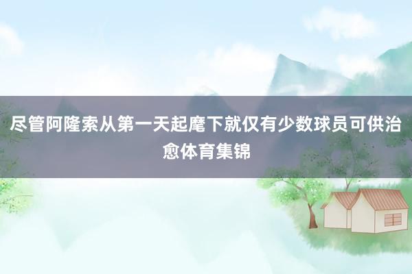 尽管阿隆索从第一天起麾下就仅有少数球员可供治愈体育集锦