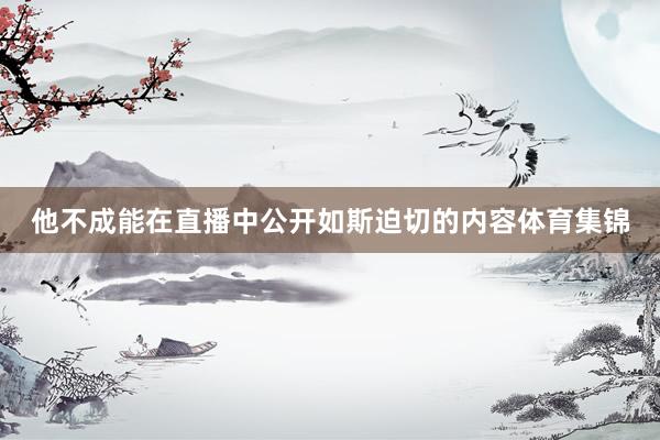 他不成能在直播中公开如斯迫切的内容体育集锦