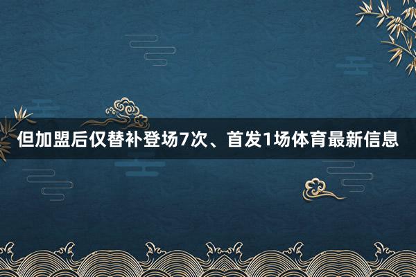 但加盟后仅替补登场7次、首发1场体育最新信息