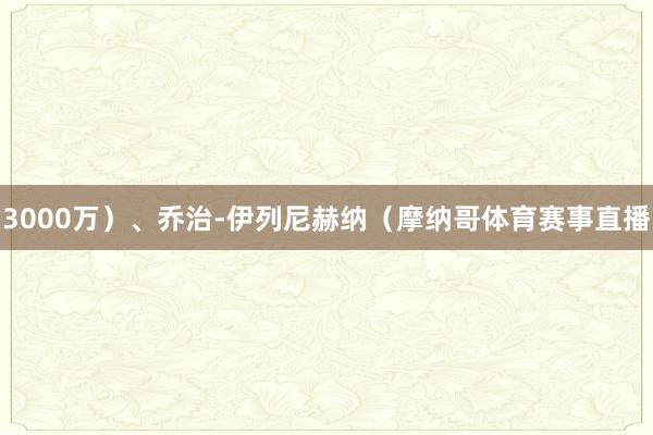 3000万）、乔治-伊列尼赫纳（摩纳哥体育赛事直播