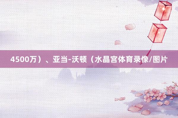 4500万）、亚当-沃顿（水晶宫体育录像/图片
