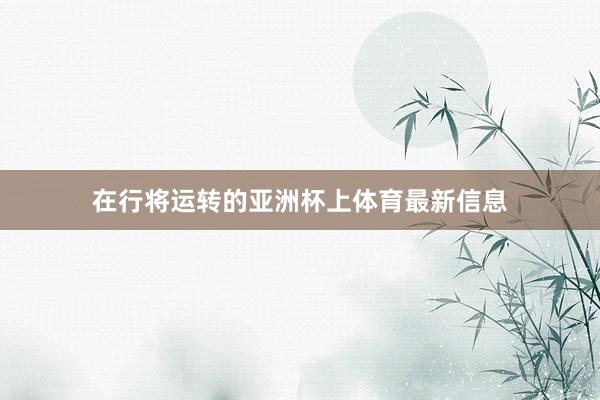 在行将运转的亚洲杯上体育最新信息
