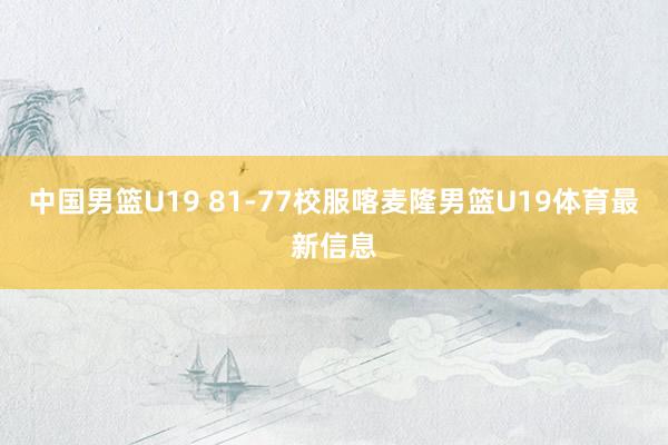 中国男篮U19 81-77校服喀麦隆男篮U19体育最新信息