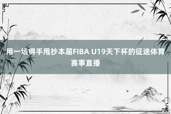 用一场得手甩抄本届FIBA U19天下杯的征途体育赛事直播