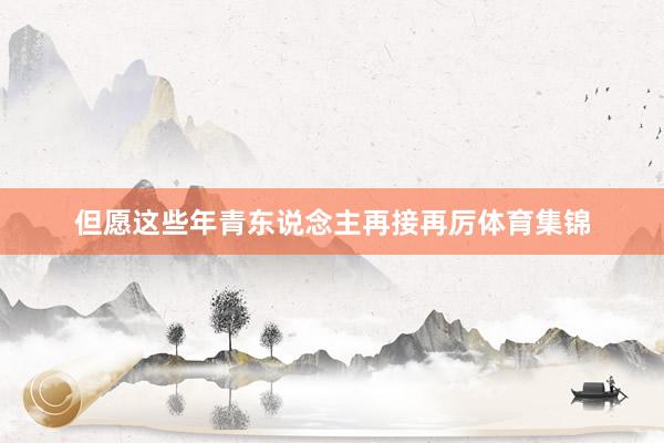 但愿这些年青东说念主再接再厉体育集锦