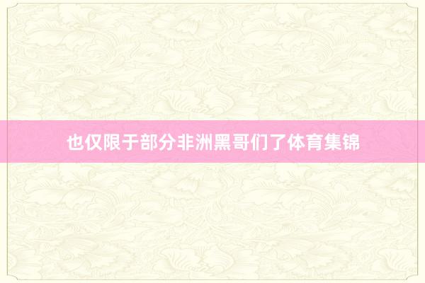 也仅限于部分非洲黑哥们了体育集锦