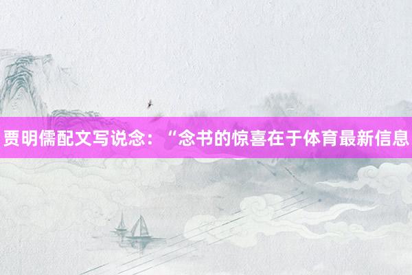 贾明儒配文写说念：“念书的惊喜在于体育最新信息