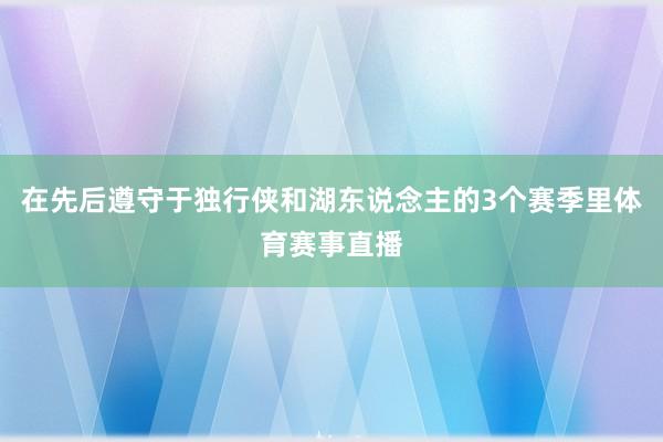在先后遵守于独行侠和湖东说念主的3个赛季里体育赛事直播