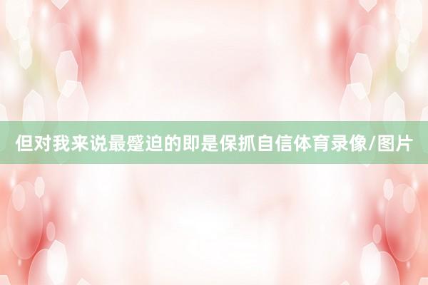 但对我来说最蹙迫的即是保抓自信体育录像/图片