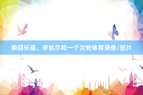 换回乐福、李凯尔和一个次轮体育录像/图片