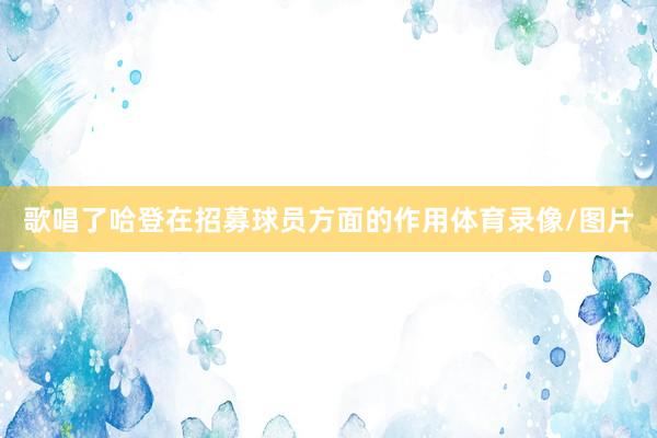 歌唱了哈登在招募球员方面的作用体育录像/图片
