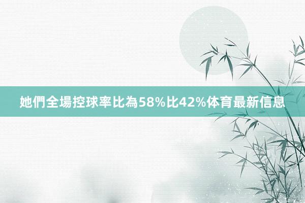 她們全場控球率比為58%比42%体育最新信息