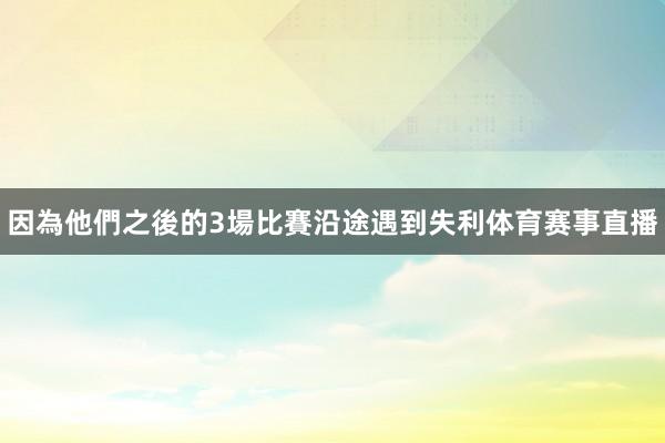 因為他們之後的3場比賽沿途遇到失利体育赛事直播