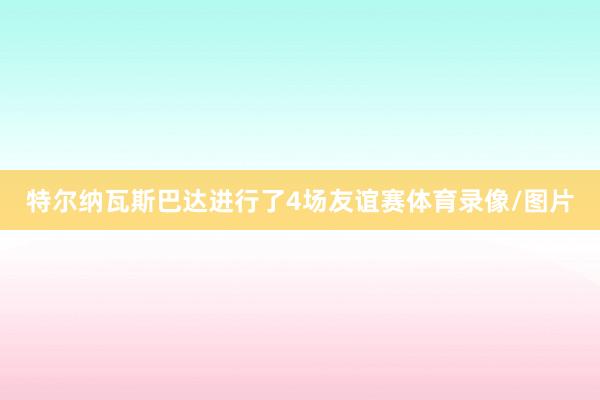 特尔纳瓦斯巴达进行了4场友谊赛体育录像/图片