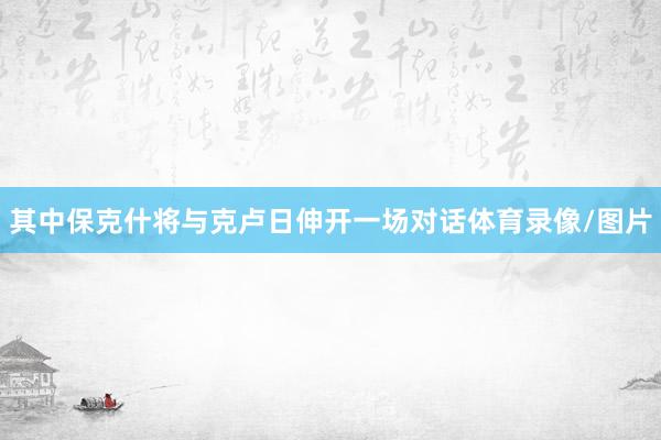 其中保克什将与克卢日伸开一场对话体育录像/图片