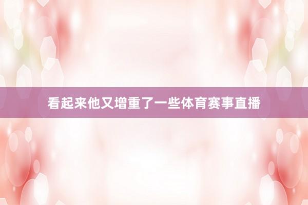 看起来他又增重了一些体育赛事直播