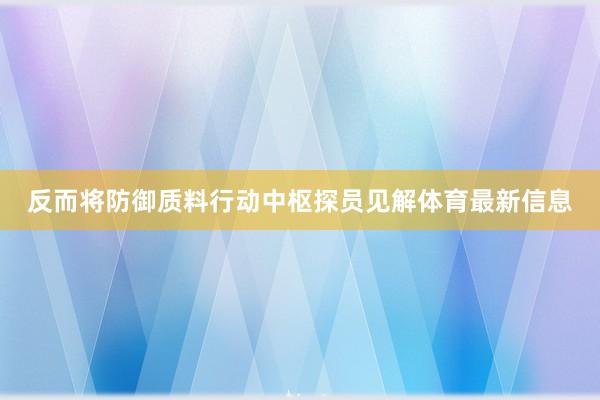 反而将防御质料行动中枢探员见解体育最新信息