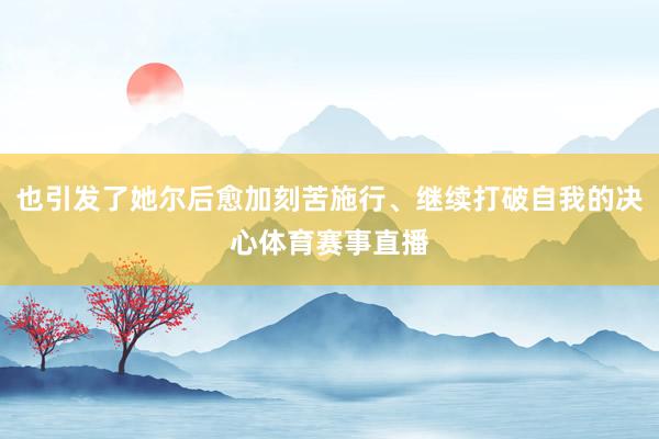 也引发了她尔后愈加刻苦施行、继续打破自我的决心体育赛事直播