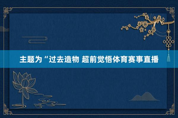 主题为“过去造物 超前觉悟体育赛事直播