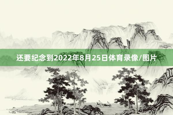 还要纪念到2022年8月25日体育录像/图片