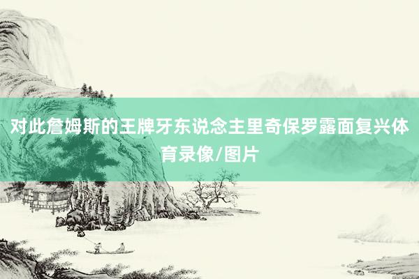 对此詹姆斯的王牌牙东说念主里奇保罗露面复兴体育录像/图片