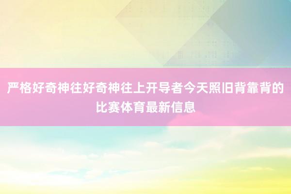 严格好奇神往好奇神往上开导者今天照旧背靠背的比赛体育最新信息